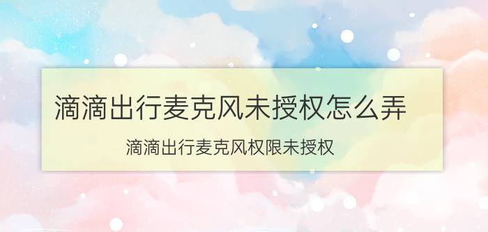 滴滴出行麦克风未授权怎么弄 滴滴出行麦克风权限未授权